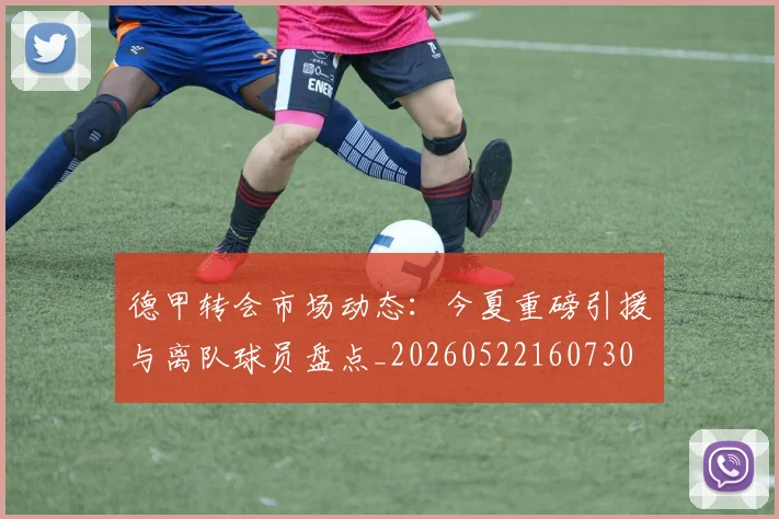 德甲转会市场动态：今夏重磅引援与离队球员盘点_20260522160730