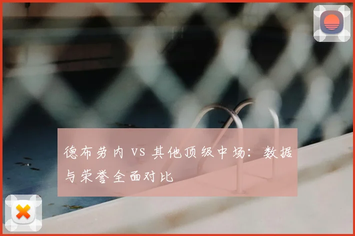 德布劳内 vs 其他顶级中场：数据与荣誉全面对比