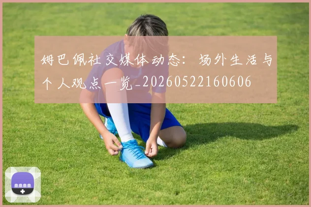 姆巴佩社交媒体动态：场外生活与个人观点一览_20260522160606