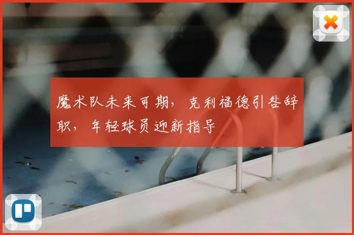 魔术队未来可期，克利福德引咎辞职，年轻球员迎新指导