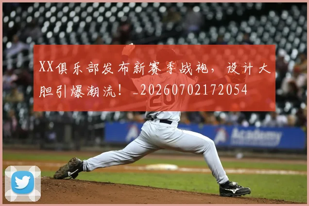 XX俱乐部发布新赛季战袍，设计大胆引爆潮流！_20260702172054