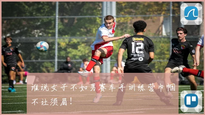 谁说女子不如男赛车手训练营巾帼不让须眉！