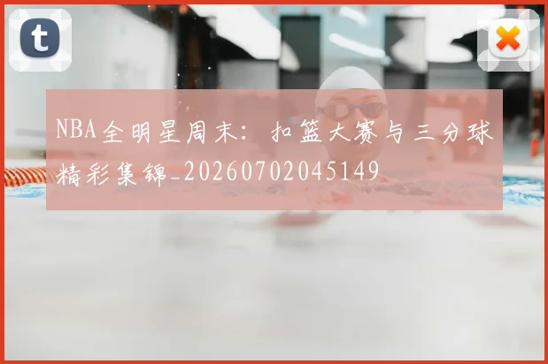 NBA全明星周末：扣篮大赛与三分球精彩集锦_20260702045149