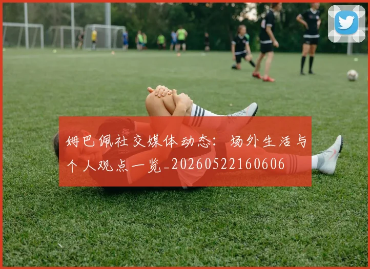 姆巴佩社交媒体动态：场外生活与个人观点一览_20260522160606