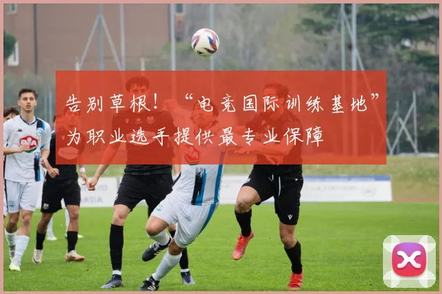 告别草根！“电竞国际训练基地”为职业选手提供最专业保障