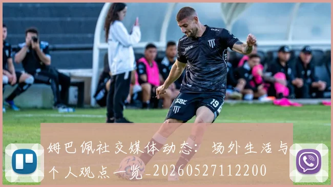 姆巴佩社交媒体动态：场外生活与个人观点一览_20260527112200