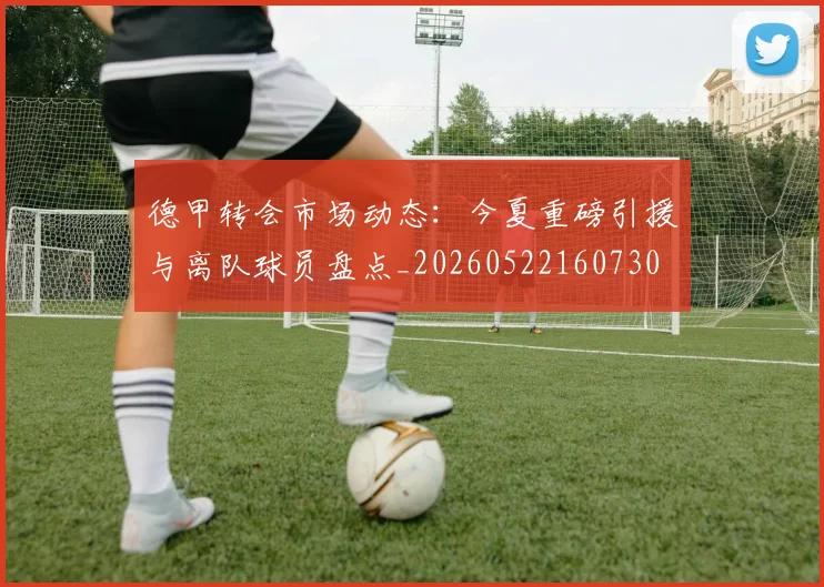 德甲转会市场动态：今夏重磅引援与离队球员盘点_20260522160730