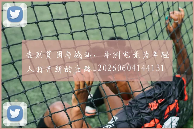 告别贫困与战乱，非洲电竞为年轻人打开新的出路_20260604144131
