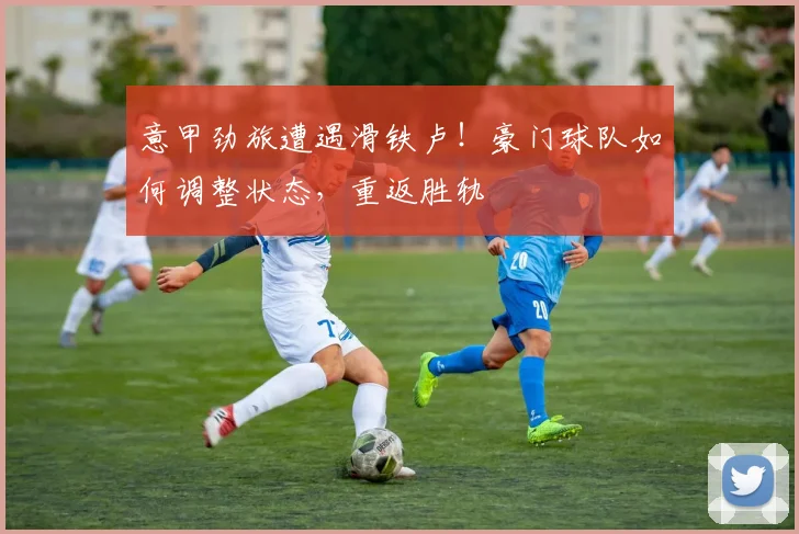 意甲劲旅遭遇滑铁卢！豪门球队如何调整状态，重返胜轨