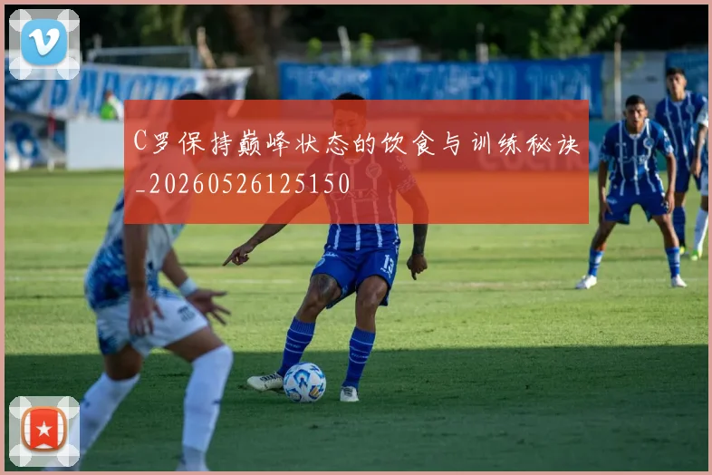 C罗保持巅峰状态的饮食与训练秘诀_20260526125150