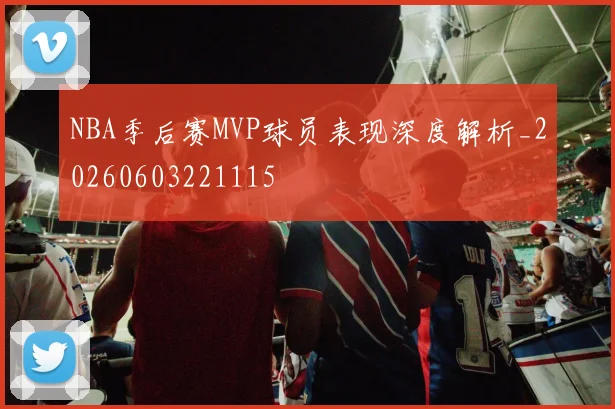 NBA季后赛MVP球员表现深度解析_20260603221115
