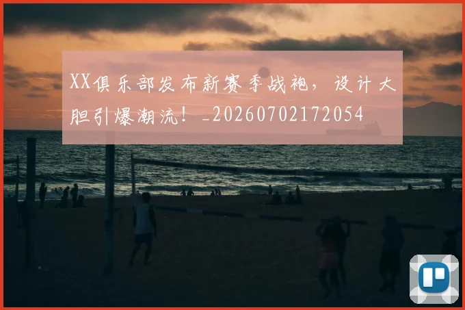 XX俱乐部发布新赛季战袍，设计大胆引爆潮流！_20260702172054