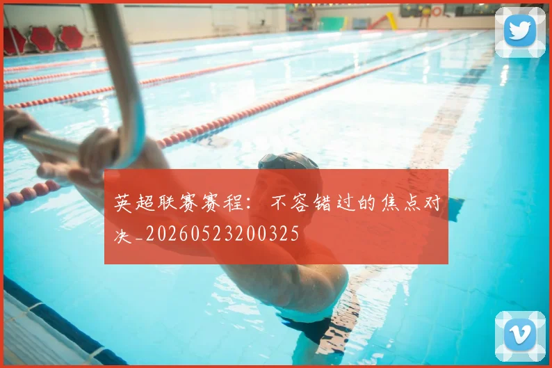 英超联赛赛程：不容错过的焦点对决_20260523200325