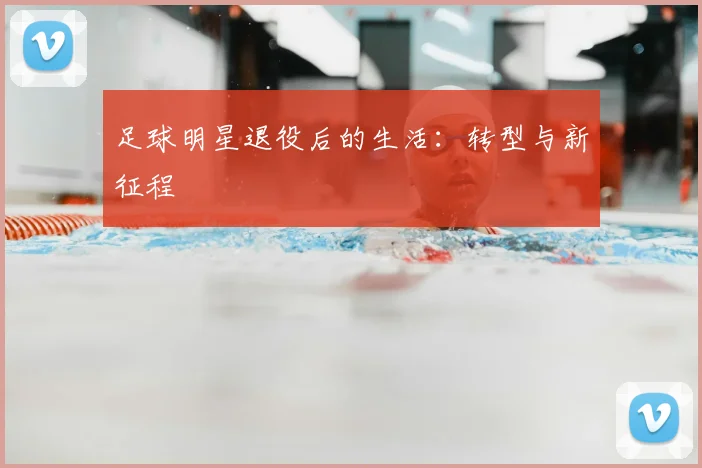 足球明星退役后的生活：转型与新征程