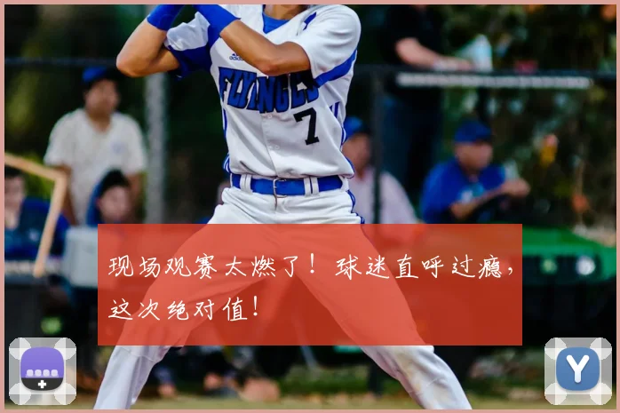 现场观赛太燃了！球迷直呼过瘾，这次绝对值！