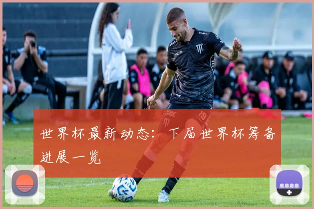 世界杯最新动态：下届世界杯筹备进展一览