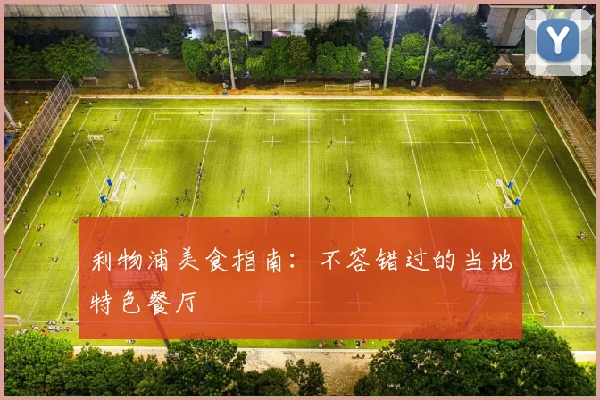 利物浦美食指南:不容错过的当地特色餐厅