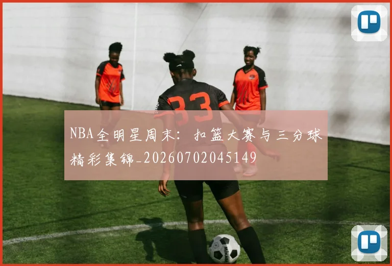 NBA全明星周末：扣篮大赛与三分球精彩集锦_20260702045149