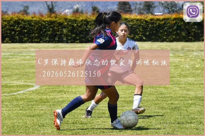 C罗保持巅峰状态的饮食与训练秘诀_20260526125150